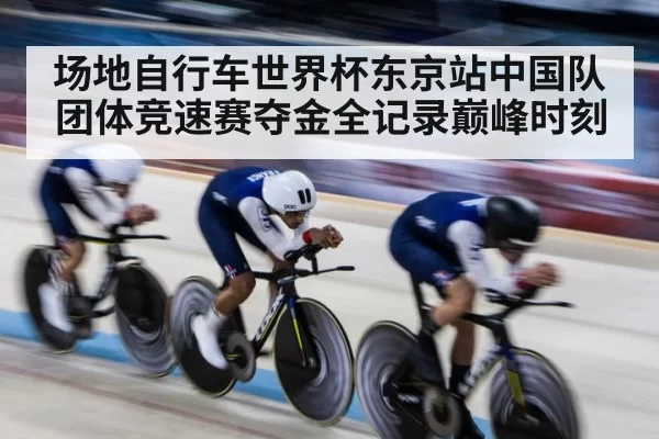 场地自行车世界杯东京站中国队团体竞速赛夺金全记录巅峰时刻