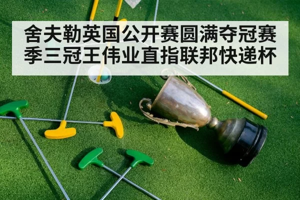 舍夫勒英国公开赛圆满夺冠赛季三冠王伟业直指联邦快递杯