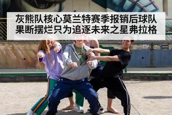 灰熊队核心莫兰特赛季报销后球队果断摆烂只为追逐未来之星弗拉格