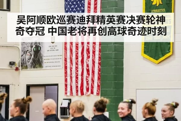 吴阿顺欧巡赛迪拜精英赛决赛轮神奇夺冠 中国老将再创高球奇迹时刻