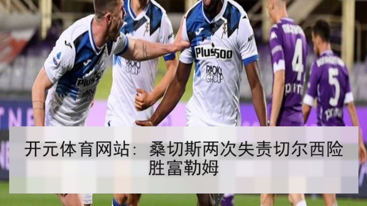 开元体育网站: 桑切斯两次失责切尔西险胜富勒姆