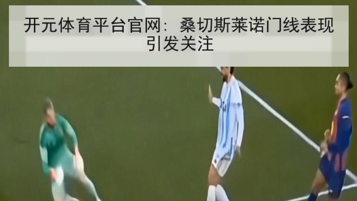 开元体育平台官网: 桑切斯莱诺门线表现引发关注