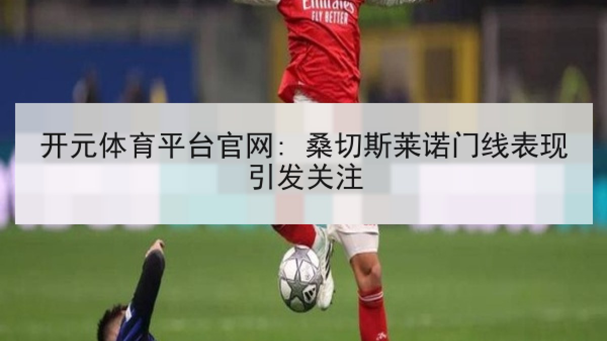 开元体育平台官网: 桑切斯莱诺门线表现引发关注