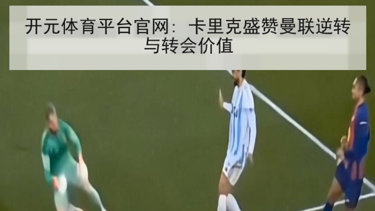 开元体育平台官网: 卡里克盛赞曼联逆转与转会价值