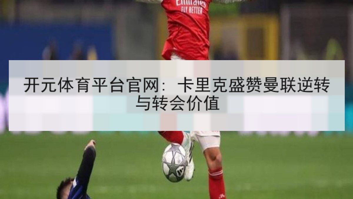 开元体育平台官网: 卡里克盛赞曼联逆转与转会价值