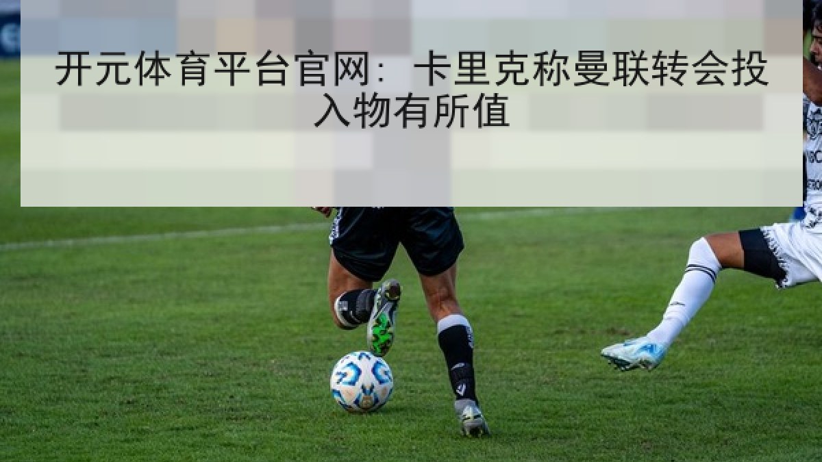 开元体育平台官网: 卡里克称曼联转会投入物有所值