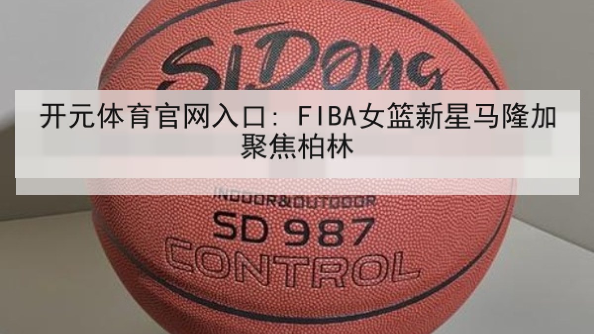 开元体育官网入口: FIBA女篮新星马隆加聚焦柏林