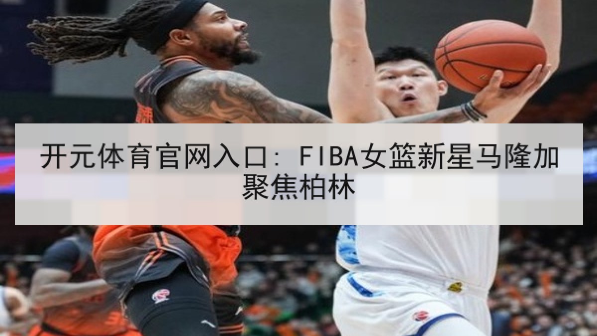 开元体育官网入口: FIBA女篮新星马隆加聚焦柏林