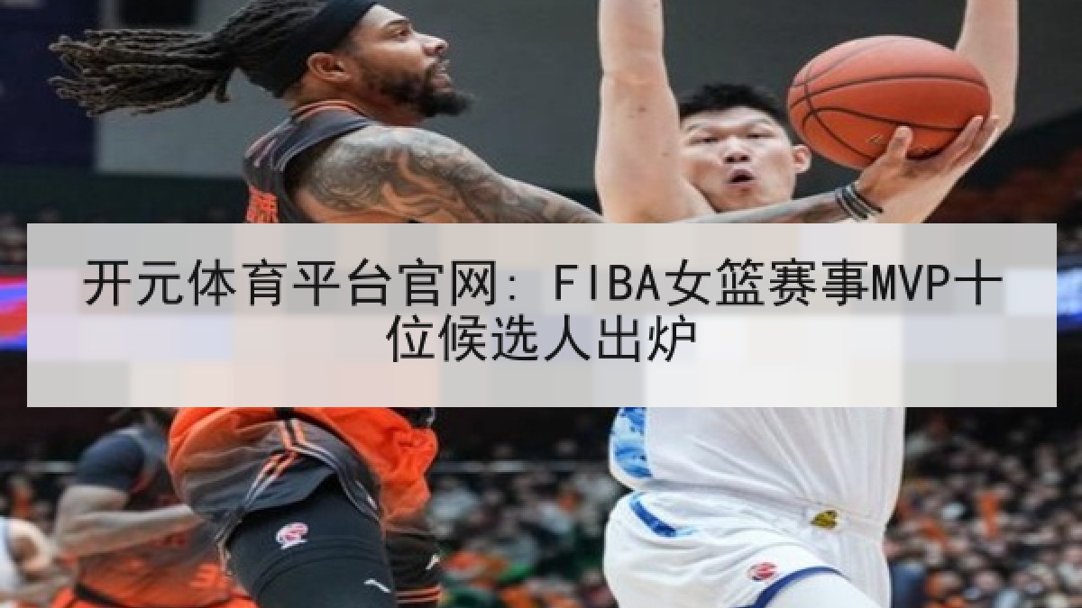 开元体育平台官网: FIBA女篮赛事MVP十位候选人出炉