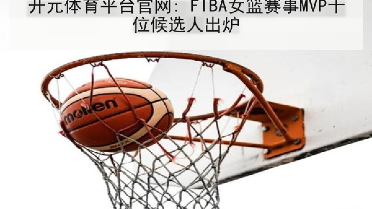 开元体育平台官网: FIBA女篮赛事MVP十位候选人出炉