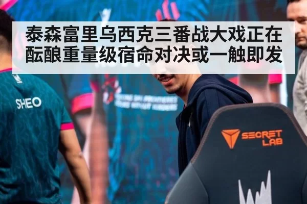 泰森富里乌西克三番战大戏正在酝酿重量级宿命对决或一触即发