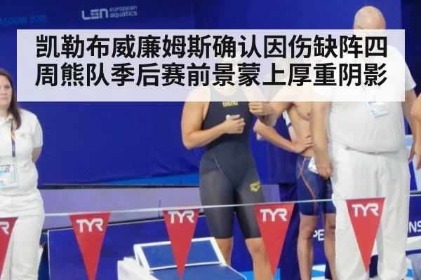 凯勒布威廉姆斯确认因伤缺阵四周熊队季后赛前景蒙上厚重阴影