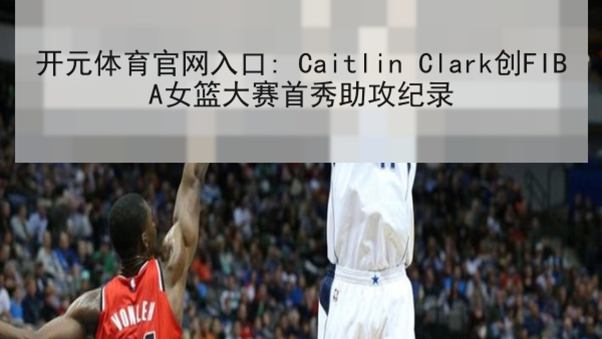 开元体育官网入口: Caitlin Clark创FIBA女篮大赛首秀助攻纪录