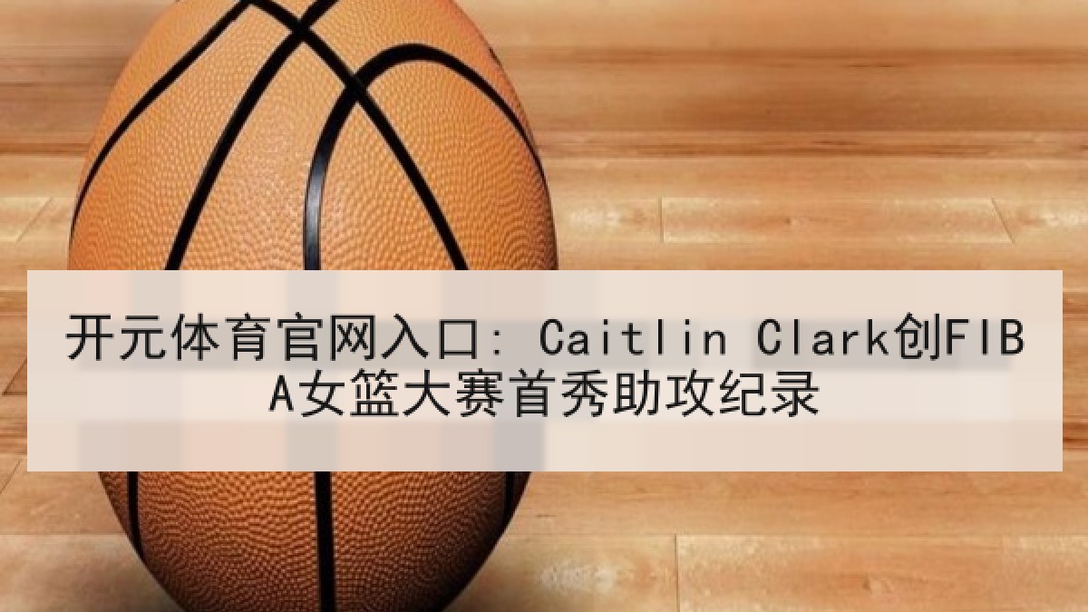 开元体育官网入口: Caitlin Clark创FIBA女篮大赛首秀助攻纪录