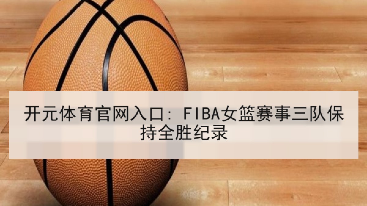 开元体育官网入口: FIBA女篮赛事三队保持全胜纪录
