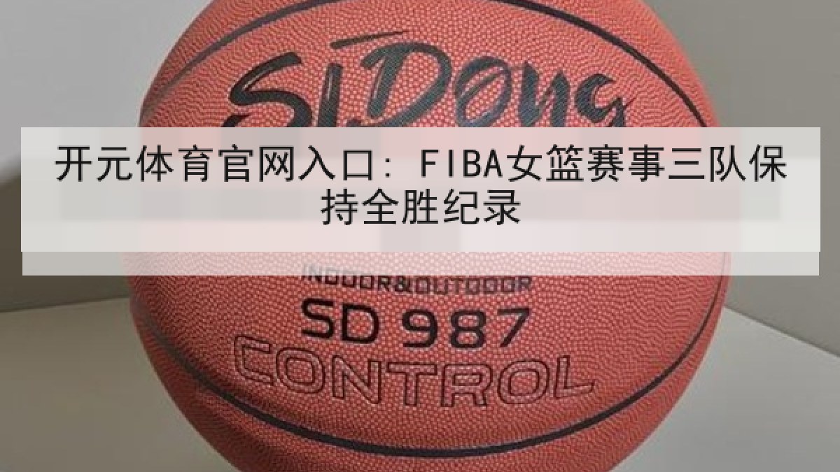 开元体育官网入口: FIBA女篮赛事三队保持全胜纪录